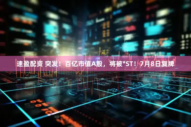 速盈配资 突发！百亿市值A股，将被*ST！7月8日复牌