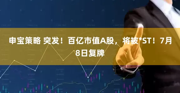 申宝策略 突发！百亿市值A股，将被*ST！7月8日复牌