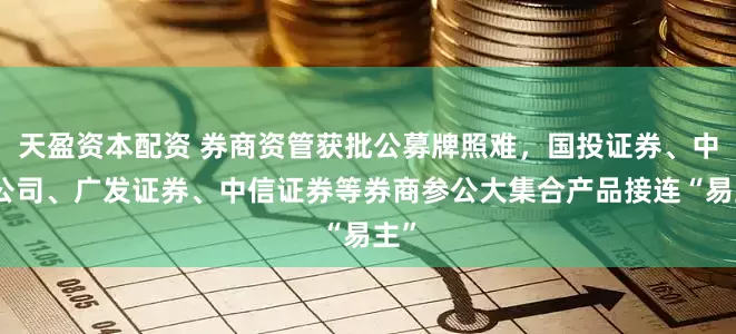 天盈资本配资 券商资管获批公募牌照难，国投证券、中金公司、广发证券、中信证券等券商参公大集合产品接连“易主”