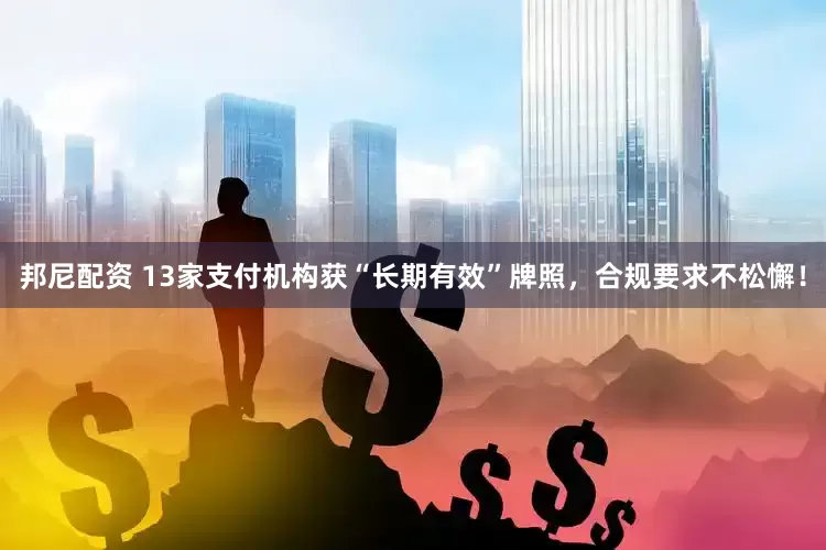 邦尼配资 13家支付机构获“长期有效”牌照，合规要求不松懈！