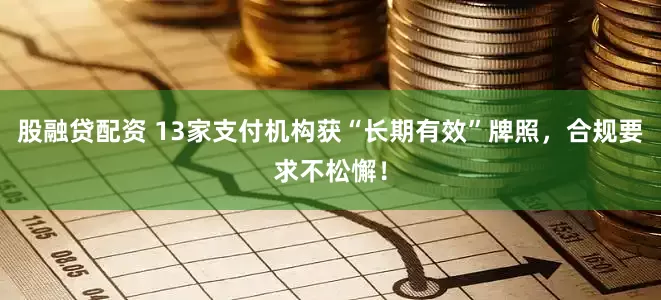 股融贷配资 13家支付机构获“长期有效”牌照，合规要求不松懈！