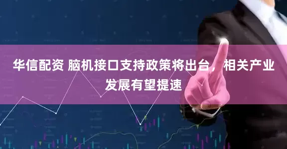 华信配资 脑机接口支持政策将出台，相关产业发展有望提速