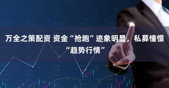 万全之策配资 资金“抢跑”迹象明显，私募憧憬“趋势行情”