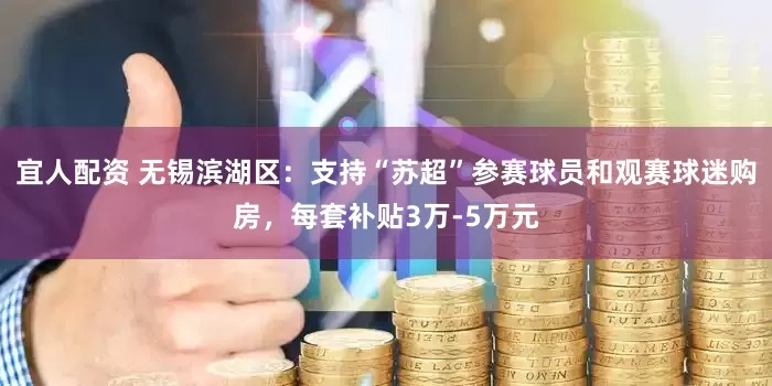 宜人配资 无锡滨湖区：支持“苏超”参赛球员和观赛球迷购房，每套补贴3万-5万元