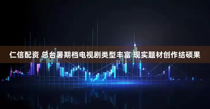 仁信配资 总台暑期档电视剧类型丰富 现实题材创作结硕果