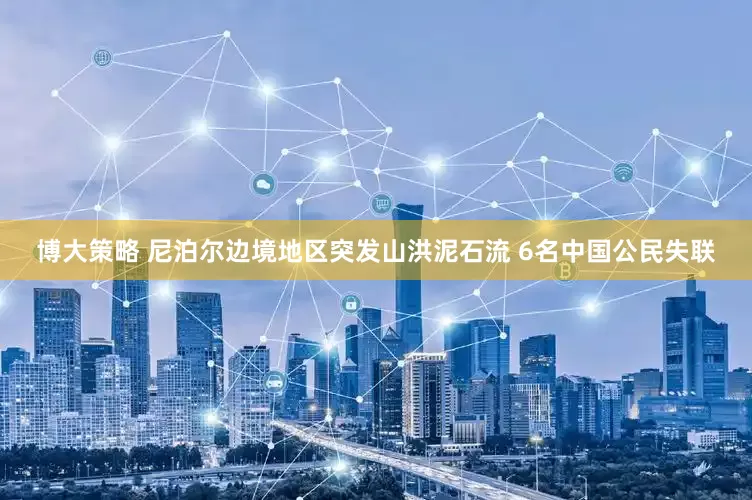 博大策略 尼泊尔边境地区突发山洪泥石流 6名中国公民失联