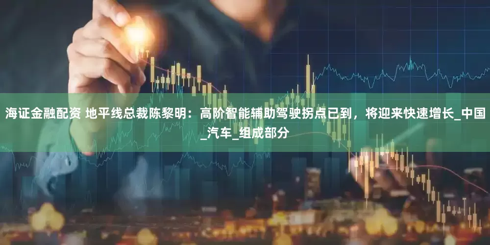 海证金融配资 地平线总裁陈黎明：高阶智能辅助驾驶拐点已到，将迎来快速增长_中国_汽车_组成部分