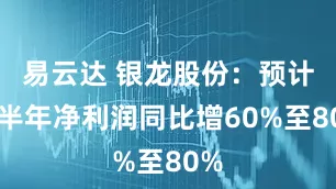 易云达 银龙股份：预计上半年净利润同比增60%至80%
