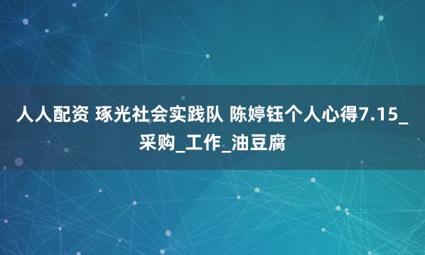 人人配资 琢光社会实践队 陈婷钰个人心得7.15_采购_工作_油豆腐
