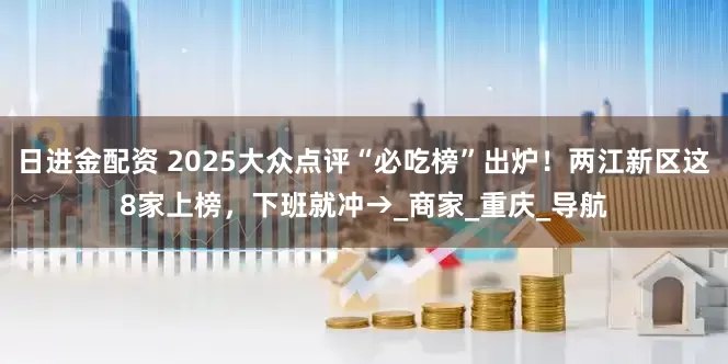 日进金配资 2025大众点评“必吃榜”出炉！两江新区这8家上榜，下班就冲→_商家_重庆_导航