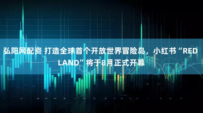 弘阳网配资 打造全球首个开放世界冒险岛，小红书“RED LAND”将于8月正式开幕