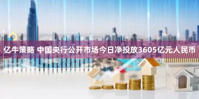 亿牛策略 中国央行公开市场今日净投放3605亿元人民币