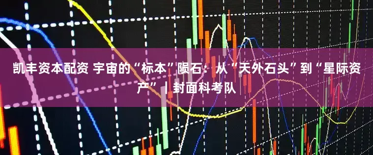 凯丰资本配资 宇宙的“标本”陨石：从“天外石头”到“星际资产”｜封面科考队