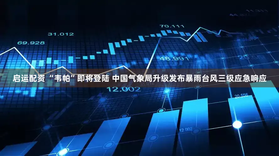 启运配资 “韦帕”即将登陆 中国气象局升级发布暴雨台风三级应急响应