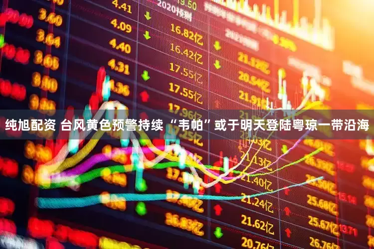 纯旭配资 台风黄色预警持续 “韦帕”或于明天登陆粤琼一带沿海