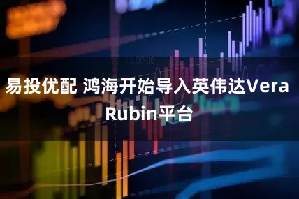 易投优配 鸿海开始导入英伟达Vera Rubin平台