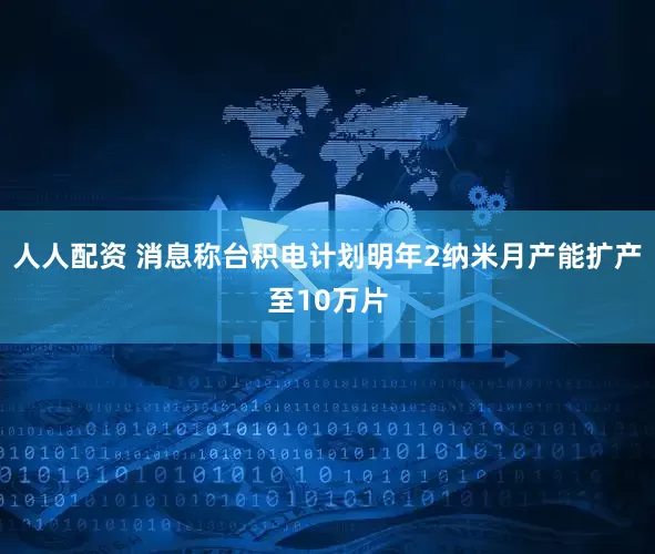 人人配资 消息称台积电计划明年2纳米月产能扩产至10万片