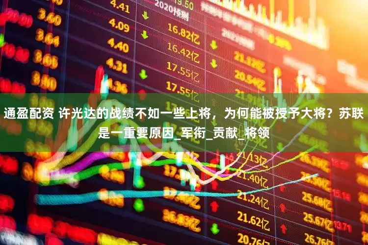 通盈配资 许光达的战绩不如一些上将，为何能被授予大将？苏联是一重要原因_军衔_贡献_将领