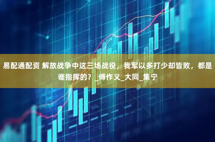 易配通配资 解放战争中这三场战役，我军以多打少却皆败，都是谁指挥的？_傅作义_大同_集宁