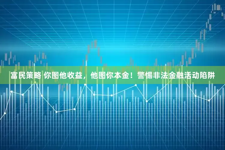 富民策略 你图他收益，他图你本金！警惕非法金融活动陷阱