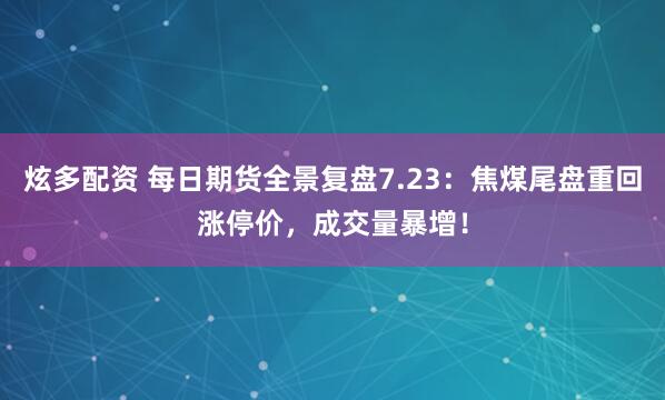 炫多配资 每日期货全景复盘7.23：焦煤尾盘重回涨停价，成交量暴增！