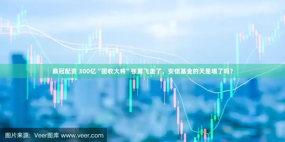 鼎冠配资 300亿“固收大将”张翼飞走了，安信基金的天是塌了吗？