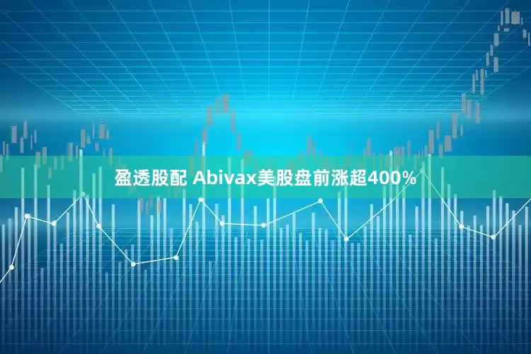 盈透股配 Abivax美股盘前涨超400%