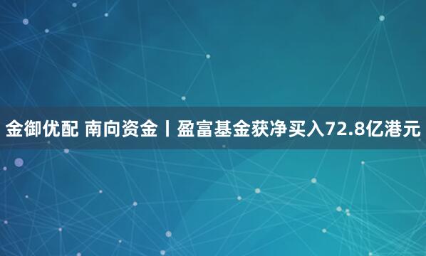 金御优配 南向资金丨盈富基金获净买入72.8亿港元