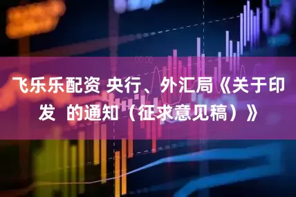 飞乐乐配资 央行、外汇局《关于印发  的通知（征求意见稿）》