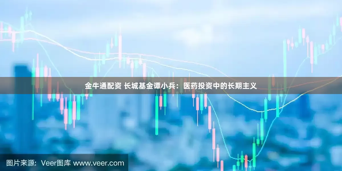 金牛通配资 长城基金谭小兵：医药投资中的长期主义
