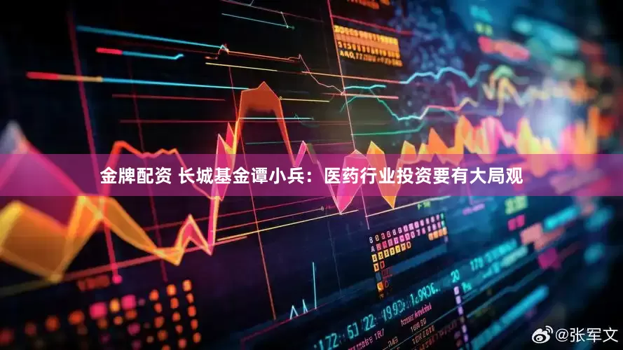 金牌配资 长城基金谭小兵：医药行业投资要有大局观