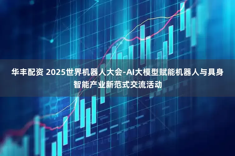 华丰配资 2025世界机器人大会-AI大模型赋能机器人与具身智能产业新范式交流活动