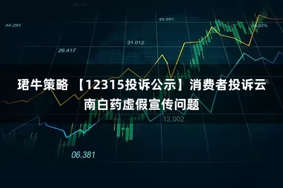 珺牛策略 【12315投诉公示】消费者投诉云南白药虚假宣传问题