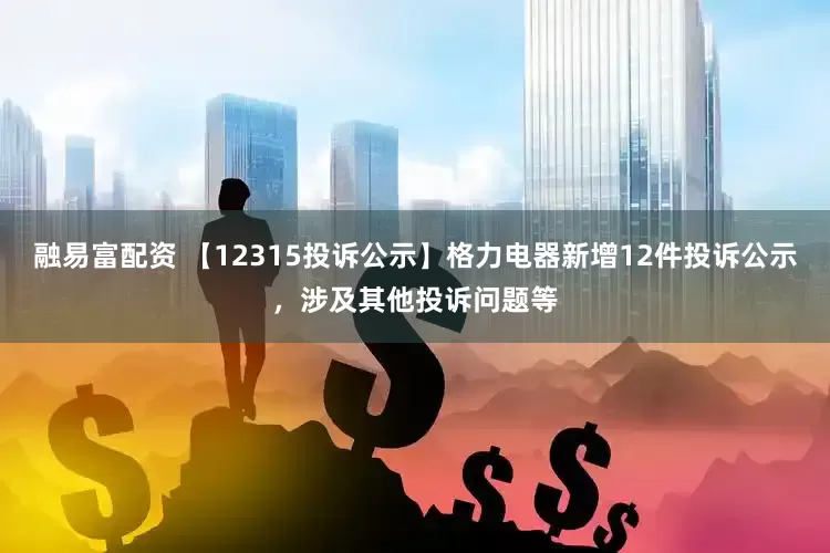 融易富配资 【12315投诉公示】格力电器新增12件投诉公示，涉及其他投诉问题等