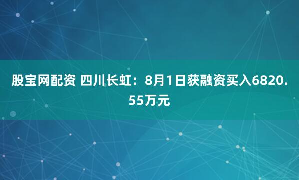 股宝网配资 四川长虹：8月1日获融资买入6820.55万元
