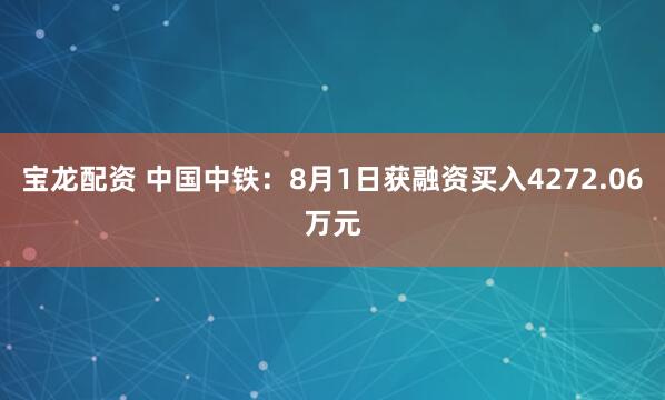 宝龙配资 中国中铁：8月1日获融资买入4272.06万元