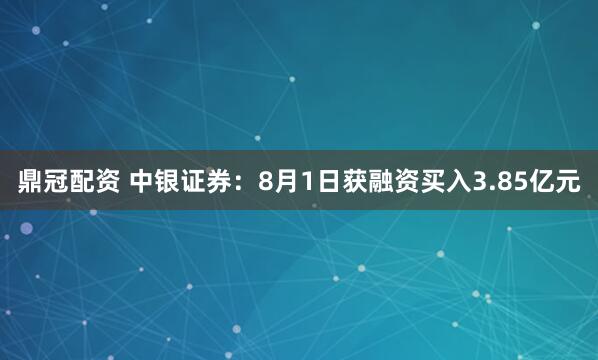 鼎冠配资 中银证券：8月1日获融资买入3.85亿元