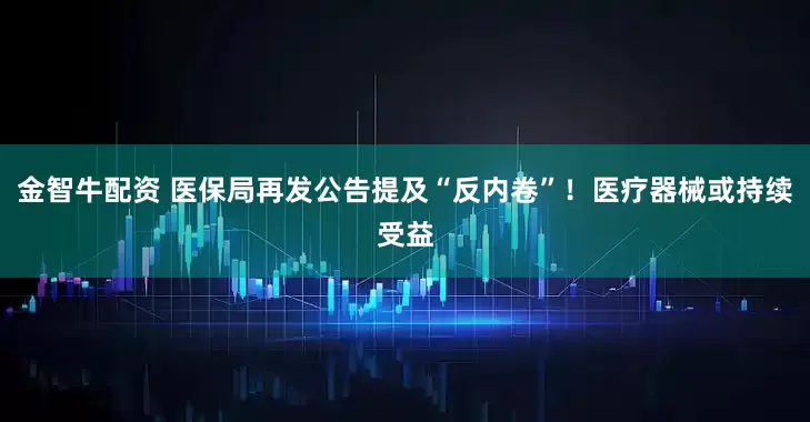 金智牛配资 医保局再发公告提及“反内卷”！医疗器械或持续受益