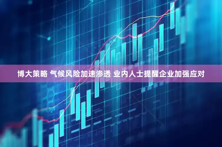 博大策略 气候风险加速渗透 业内人士提醒企业加强应对