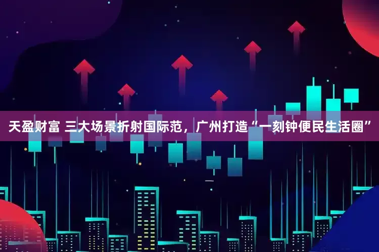 天盈财富 三大场景折射国际范，广州打造“一刻钟便民生活圈”