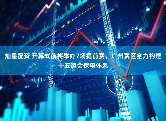 灿星配资 开幕式前将举办7场提前赛，广州赛区全力构建十五运会保电体系