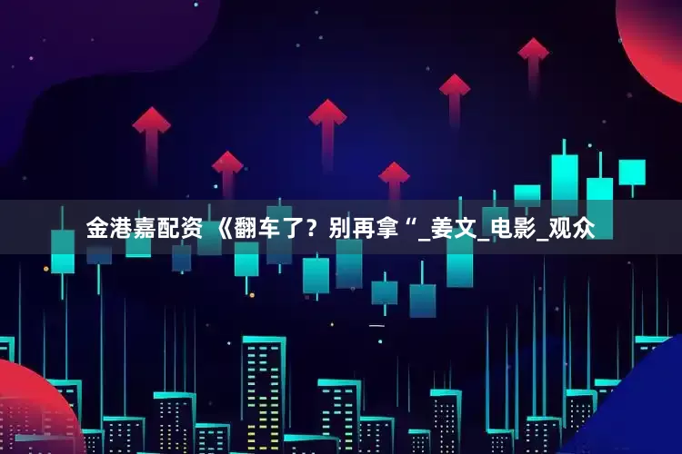 金港嘉配资 《翻车了？别再拿“_姜文_电影_观众