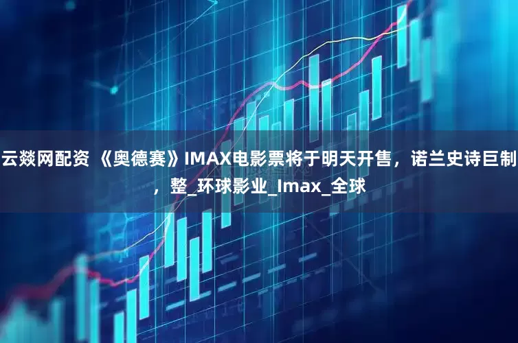 云燚网配资 《奥德赛》IMAX电影票将于明天开售，诺兰史诗巨制，整_环球影业_Imax_全球