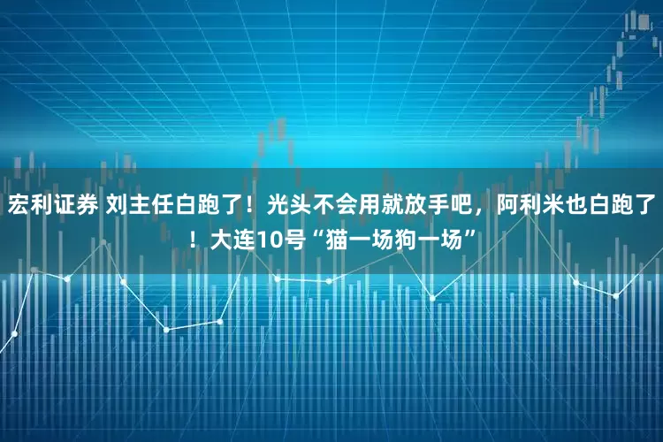 宏利证券 刘主任白跑了！光头不会用就放手吧，阿利米也白跑了！大连10号“猫一场狗一场”