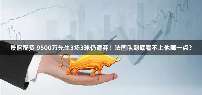 景盛配资 9500万先生3场3球仍遭弃！法国队到底看不上他哪一点？
