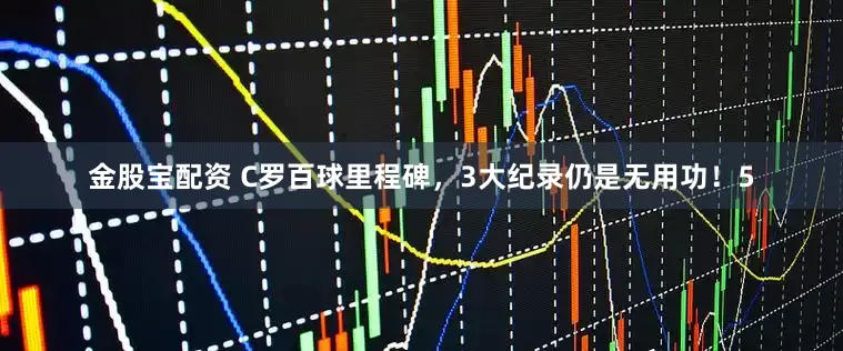 金股宝配资 C罗百球里程碑，3大纪录仍是无用功！5