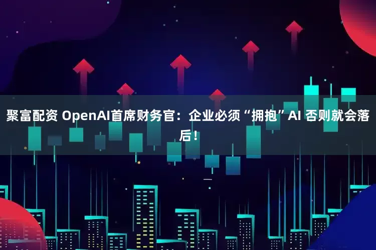 聚富配资 OpenAI首席财务官：企业必须“拥抱”AI 否则就会落后！