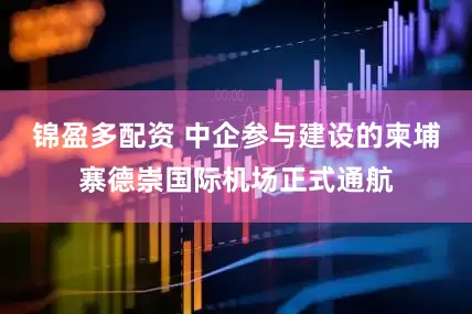 锦盈多配资 中企参与建设的柬埔寨德崇国际机场正式通航