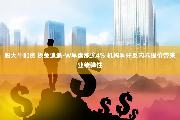 股大牛配资 极兔速递-W早盘涨逾4% 机构看好反内卷提价带来业绩弹性