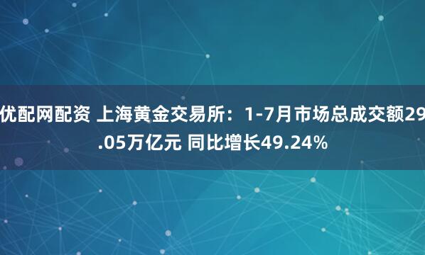 优配网配资 上海黄金交易所：1-7月市场总成交额29.05万亿元 同比增长49.24%